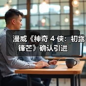 漫威《神奇 4 侠：初露锋芒》确认引进