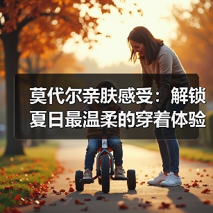 莫代尔亲肤感受:解锁夏日最温柔的穿着体验(图1) 莫代尔亲肤感受:解锁夏日最温柔的穿着体验(图1)