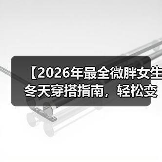 【2026年最全微胖女生冬天穿搭指南，轻松变身街头焦点】（图1）
