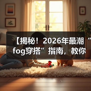 【揭秘！2026年最潮“fog穿搭”指南，教你打破界限】（图1）