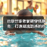 巴黎世家老爹鞋穿搭指南:打造潮流酷感的终极秘籍(图1) 巴黎世家老爹鞋穿搭指南:打造潮流酷感的终极秘籍(图1)
