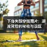 下身失踪穿搭图片:潮流背后的秘密与误区(图1) 下身失踪穿搭图片:潮流背后的秘密与误区(图1)