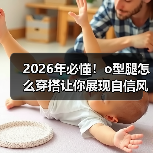 2026年必懂！o型腿怎么穿搭让你展现自信风采（图1）
