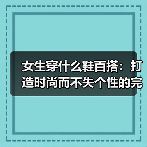女生穿什么鞋百搭:打造时尚而不失个性的完美选择(图1) 女生穿什么鞋百搭:打造时尚而不失个性的完美选择(图1)