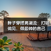 胖子穿搭男潮流:打破偏见,做最帅的自己(图1) 胖子穿搭男潮流:打破偏见,做最帅的自己(图1)