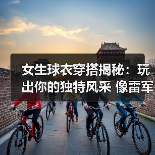 女生球衣穿搭揭秘：玩出你的独特风采 像雷军一样热情爆棚（图4）
