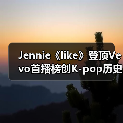 Jennie《like》登顶Vevo首播榜创K-pop历史（图1）