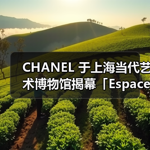 CHANEL 于上海当代艺术博物馆揭幕「Espace Gabrielle Chanel」全新空间(图4) CHANEL 于上海当代艺术博物馆揭幕「Espace Gabrielle Chanel」全新空间(图4)