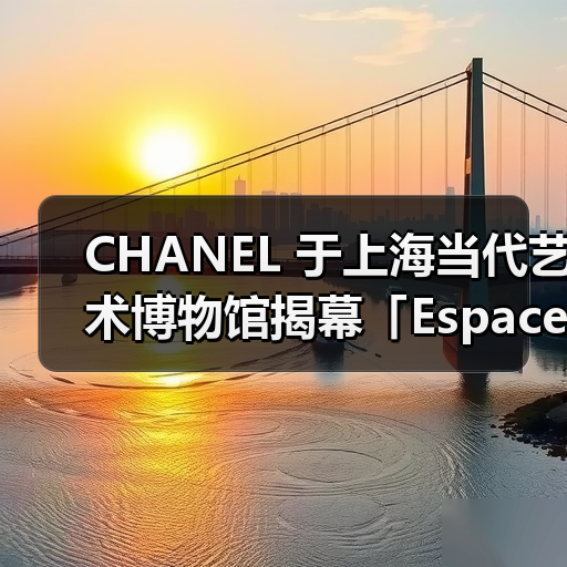 CHANEL 于上海当代艺术博物馆揭幕「Espace Gabrielle Chanel」全新空间(图1) CHANEL 于上海当代艺术博物馆揭幕「Espace Gabrielle Chanel」全新空间(图1)