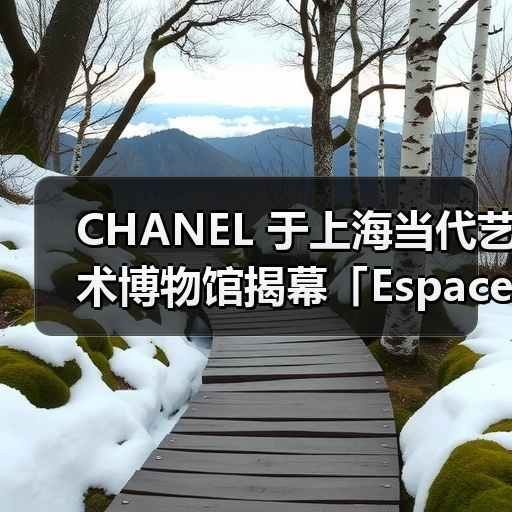 CHANEL 于上海当代艺术博物馆揭幕「Espace Gabrielle Chanel」全新空间(图3) CHANEL 于上海当代艺术博物馆揭幕「Espace Gabrielle Chanel」全新空间(图3)