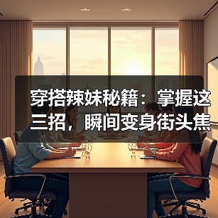 穿搭辣妹秘籍：掌握这三招，瞬间变身街头焦点