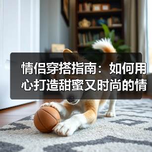 情侣穿搭指南：如何用心打造甜蜜又时尚的情侣形象