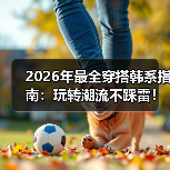 2026年最全穿搭韩系指南：玩转潮流不踩雷！（图4）