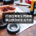 打造日常装实用指南:穿出舒适的生活态度(图3) 打造日常装实用指南:穿出舒适的生活态度(图3)