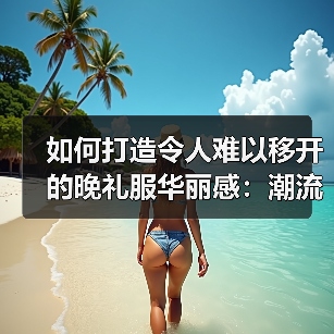 如何打造令人难以移开的晚礼服华丽感:潮流背后的秘密(图3) 如何打造令人难以移开的晚礼服华丽感:潮流背后的秘密(图3)