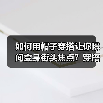 如何用帽子穿搭让你瞬间变身街头焦点？穿搭攻略全解析！