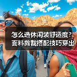 怎么选休闲装舒适度？面料剪裁搭配技巧穿出自在时尚