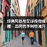 经典风格与足球传奇碰撞：品牌携手利物浦开启新篇章