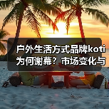 户外生活方式品牌koti为何谢幕？市场变化与战略调整成主因（图2）