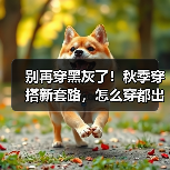 别再穿黑灰了！秋季穿搭新套路，怎么穿都出彩（图2）