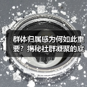 群体归属感为何如此重要？揭秘社群凝聚的底层逻辑（图3）
