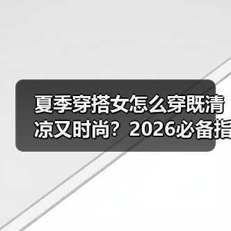 夏季穿搭女怎么穿既清凉又时尚？2026必备指南（图1）
