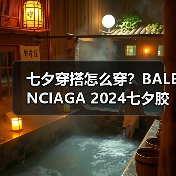 七夕穿搭怎么穿？BALENCIAGA 2024七夕胶囊系列揭秘（图4）