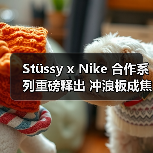 Stüssy x Nike 合作系列重磅释出 冲浪板成焦点你准备好了吗？（图3）