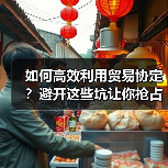 如何高效利用贸易协定？避开这些坑让你抢占市场先机
