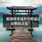 配送效率提升为何成企业制胜法宝?(图1) 配送效率提升为何成企业制胜法宝?(图1)