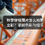 秋季穿搭图片怎么拍更出彩？掌握色彩与细节的实用技巧（图3）