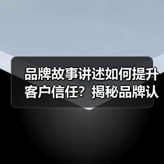 品牌故事讲述如何提升客户信任？揭秘品牌认知密码