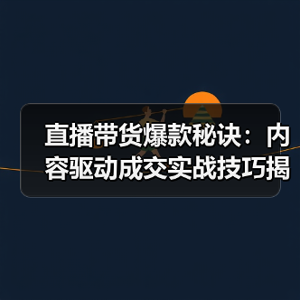 直播带货爆款秘诀：内容驱动成交实战技巧揭秘（图1）