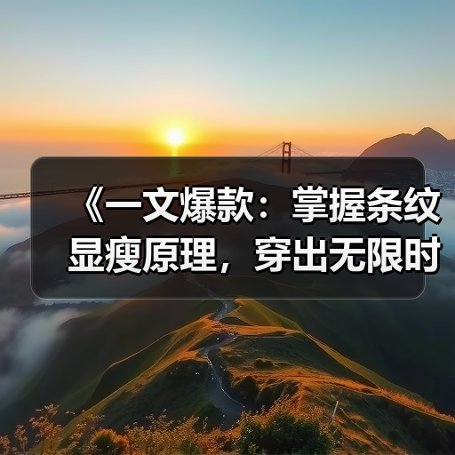《一文爆款：掌握条纹显瘦原理，穿出无限时尚》（图4）