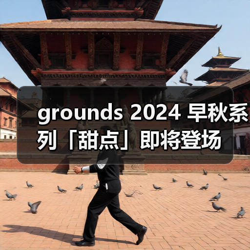 grounds 2024 早秋系列「甜点」即将登场（图1）