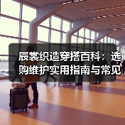 辰裳织造穿搭百科：选购维护实用指南与常见问题解析（图1）