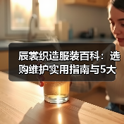 辰裳织造服装百科：选购维护实用指南与5大常见问题（图3）