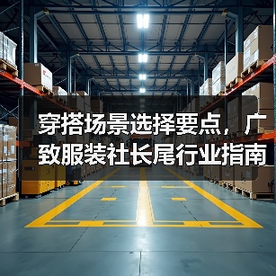 穿搭场景选择要点，广致服装社长尾行业指南
