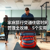 家庭旅行交通住宿时间管理全攻略，5个实用方法让你少踩坑（图4）