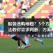 服装选购难题？5个方法教你需求判断、方案选择与避坑建议（图1）
