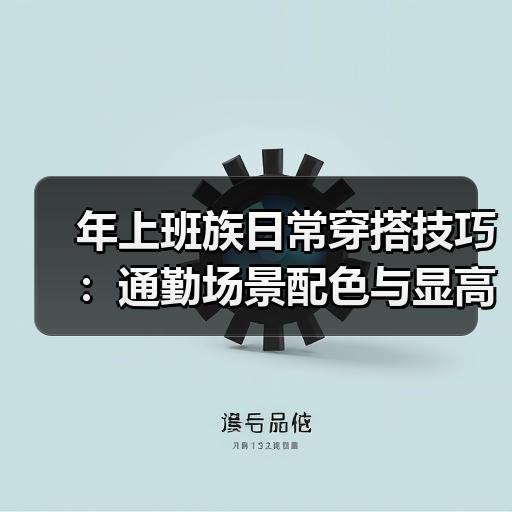 年上班族日常穿搭技巧：通勤场景配色与显高搭配要点
