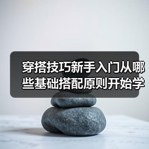 穿搭技巧新手入门从哪些基础搭配原则开始学起